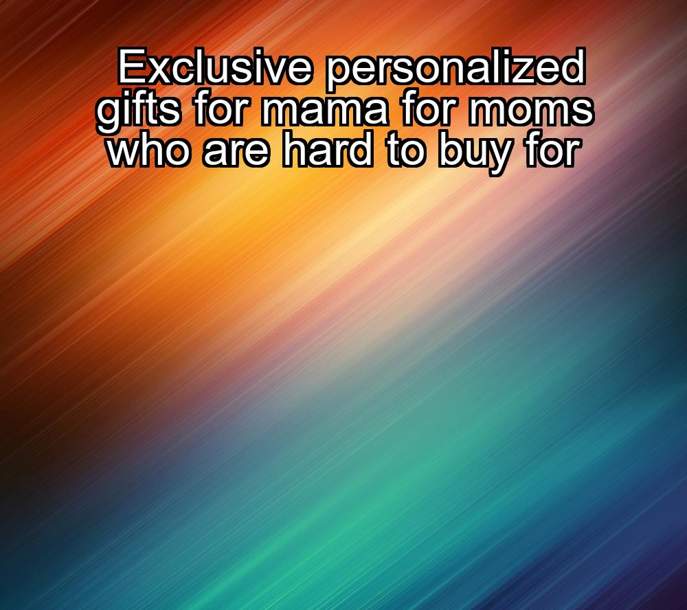 exclusive-personalized-gifts-for-mama-for-moms-who-are-hard-to-buy-for-1737383734-1