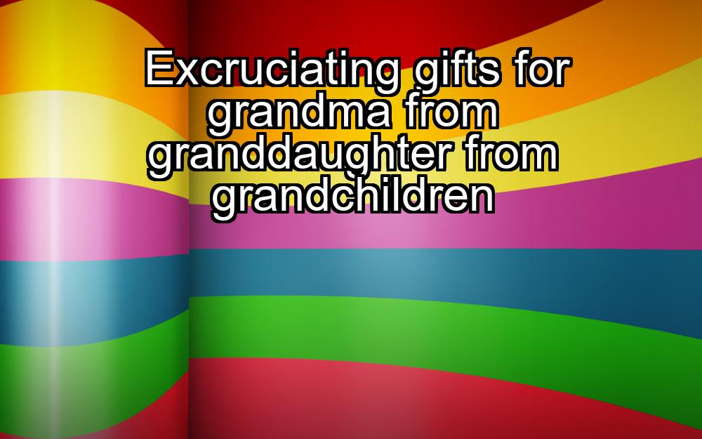 excruciating-gifts-for-grandma-from-granddaughter-from-grandchildren-1737369646-1