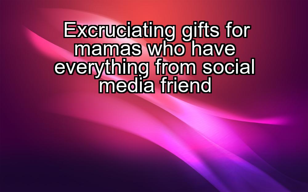 excruciating-gifts-for-mamas-who-have-everything-from-social-media-friend-1737421839-1