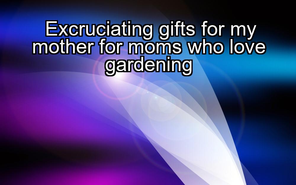 excruciating-gifts-for-my-mother-for-moms-who-love-gardening-1737345013-1