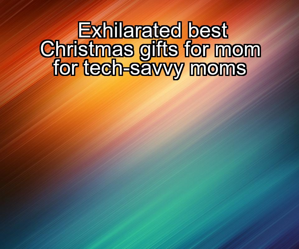 exhilarated-best-christmas-gifts-for-mom-for-tech-savvy-moms-1737431011-1