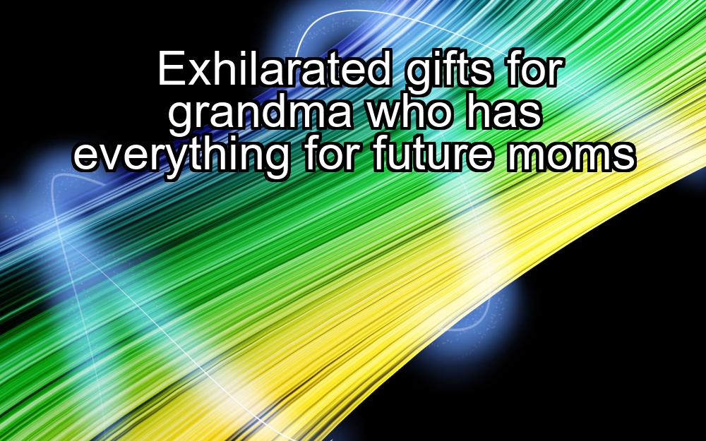 exhilarated-gifts-for-grandma-who-has-everything-for-future-moms-1737456066-1