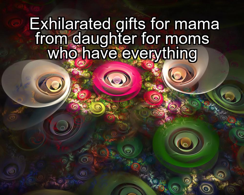 exhilarated-gifts-for-mama-from-daughter-for-moms-who-have-everything-1737357624-1