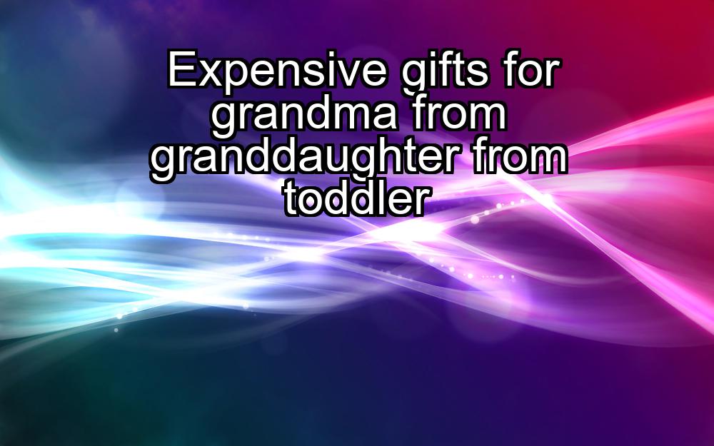 expensive-gifts-for-grandma-from-granddaughter-from-toddler-1737452720-1