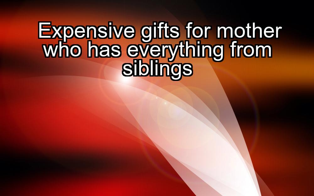 expensive-gifts-for-mother-who-has-everything-from-siblings-1737445043-1