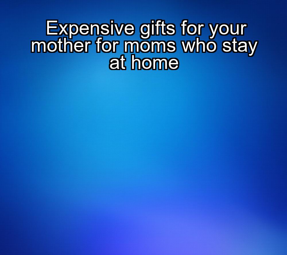 expensive-gifts-for-your-mother-for-moms-who-stay-at-home-1737387624-1