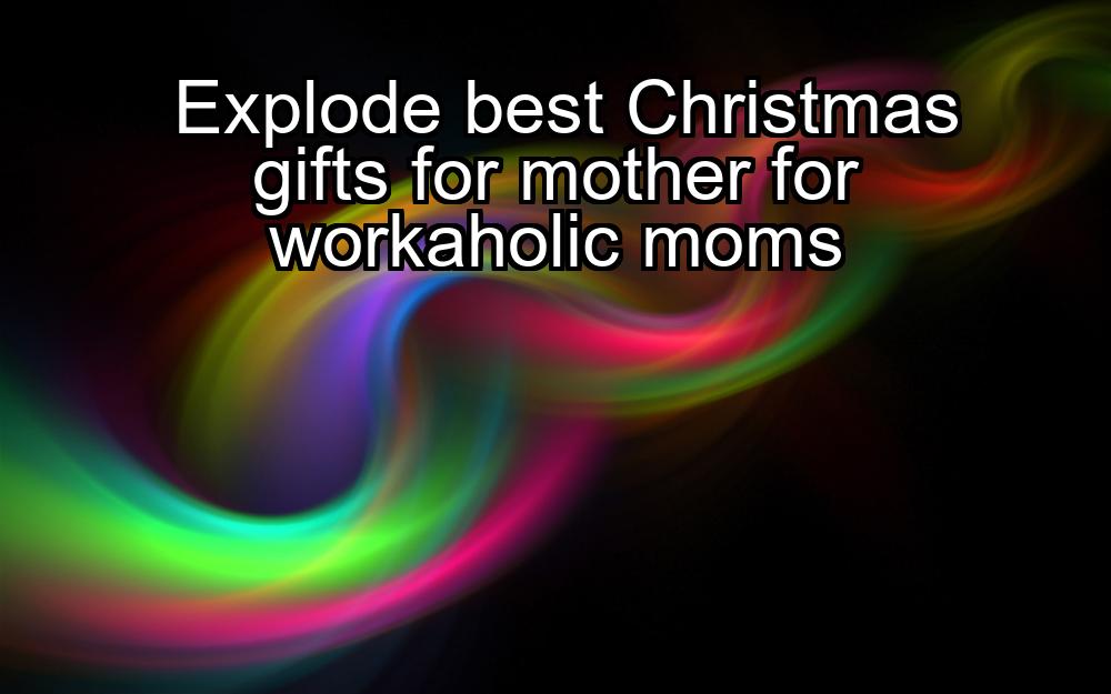 explode-best-christmas-gifts-for-mother-for-workaholic-moms-1737349830-1