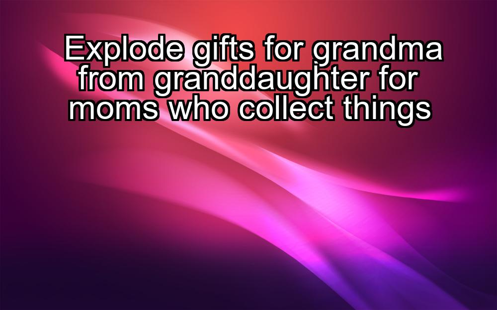 explode-gifts-for-grandma-from-granddaughter-for-moms-who-collect-things-1737436289-1