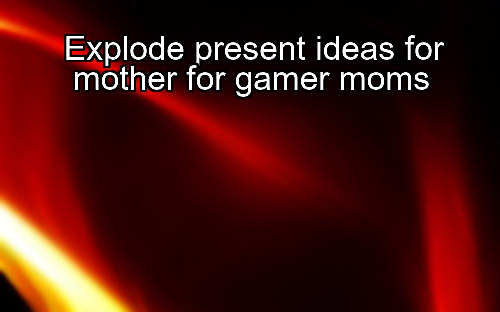 explode-present-ideas-for-mother-for-gamer-moms-1737464134-1