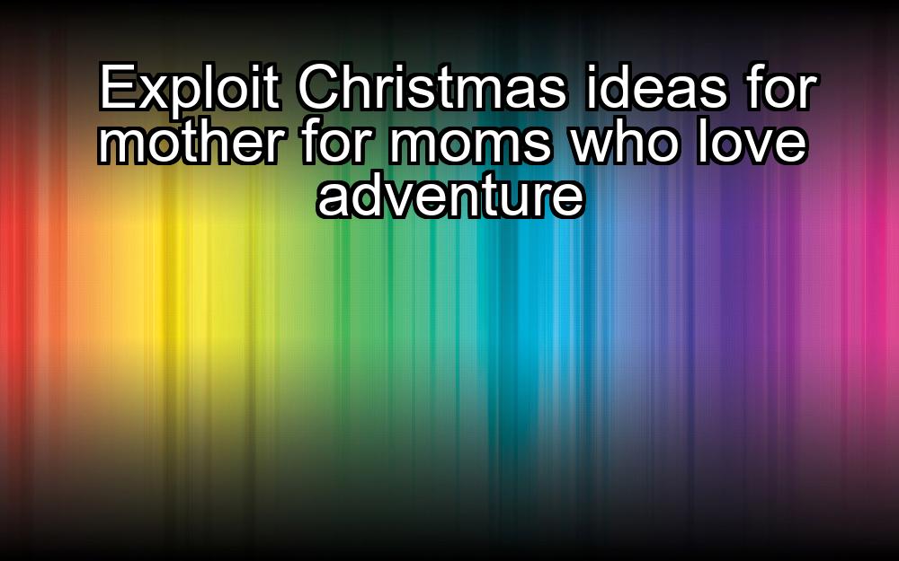 exploit-christmas-ideas-for-mother-for-moms-who-love-adventure-1737349823-1