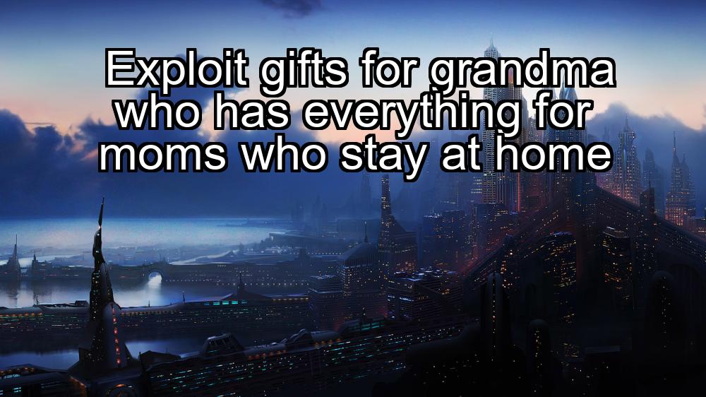 exploit-gifts-for-grandma-who-has-everything-for-moms-who-stay-at-home-1737478379-1