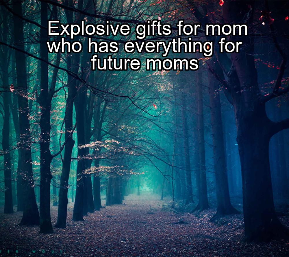 explosive-gifts-for-mom-who-has-everything-for-future-moms-1737445050-1