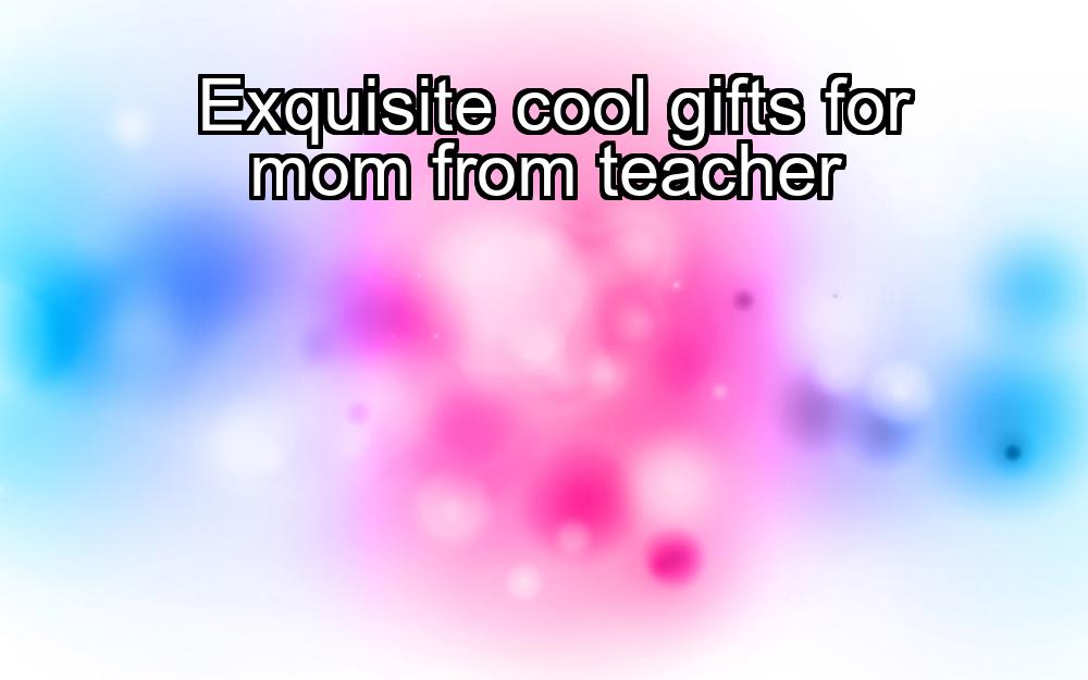 exquisite-cool-gifts-for-mom-from-teacher-1737427828-1