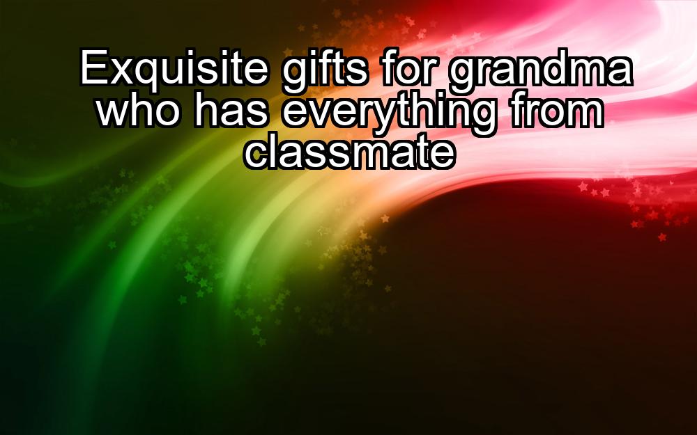 exquisite-gifts-for-grandma-who-has-everything-from-classmate-1737342633-1