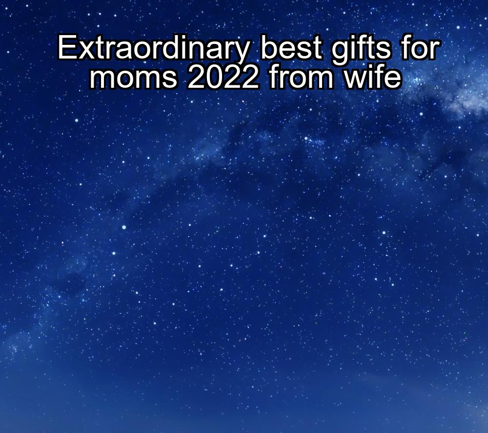 extraordinary-best-gifts-for-moms-2022-from-wife-1737405386-1