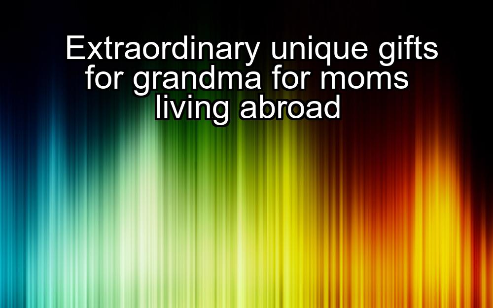 extraordinary-unique-gifts-for-grandma-for-moms-living-abroad-1737421245-1