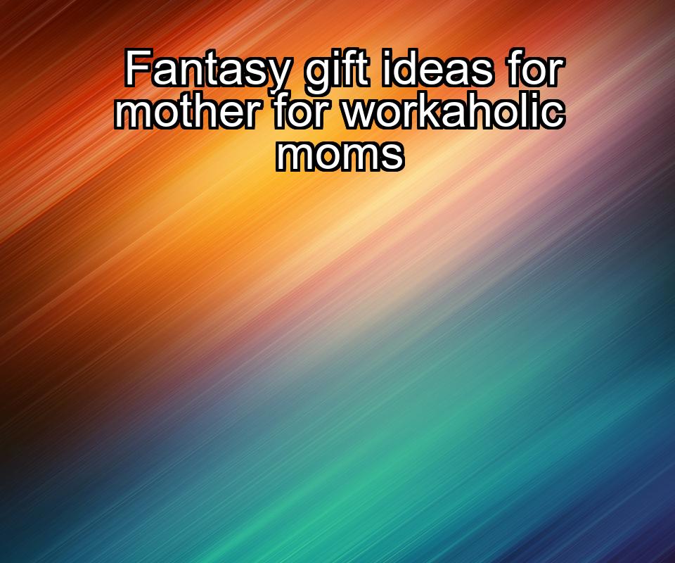 fantasy-gift-ideas-for-mother-for-workaholic-moms-1737367863-1