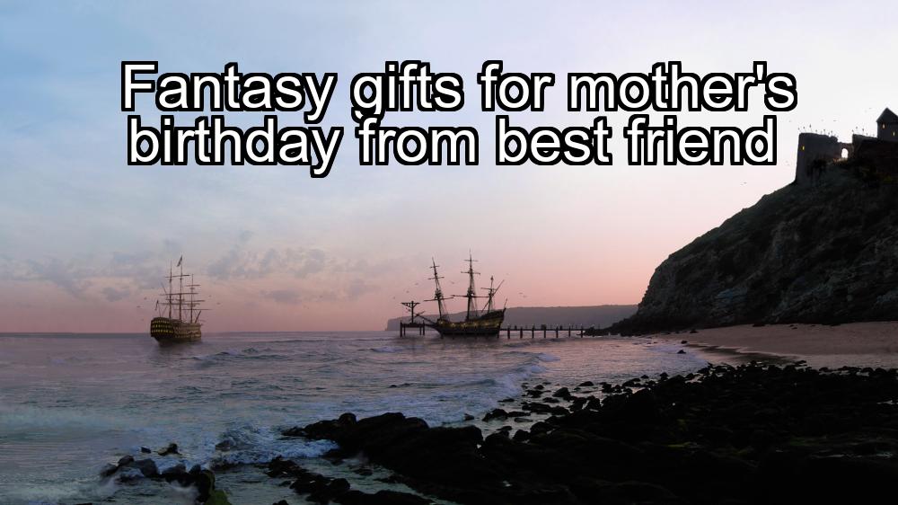 fantasy-gifts-for-mothers-birthday-from-best-friend-1737350425-1