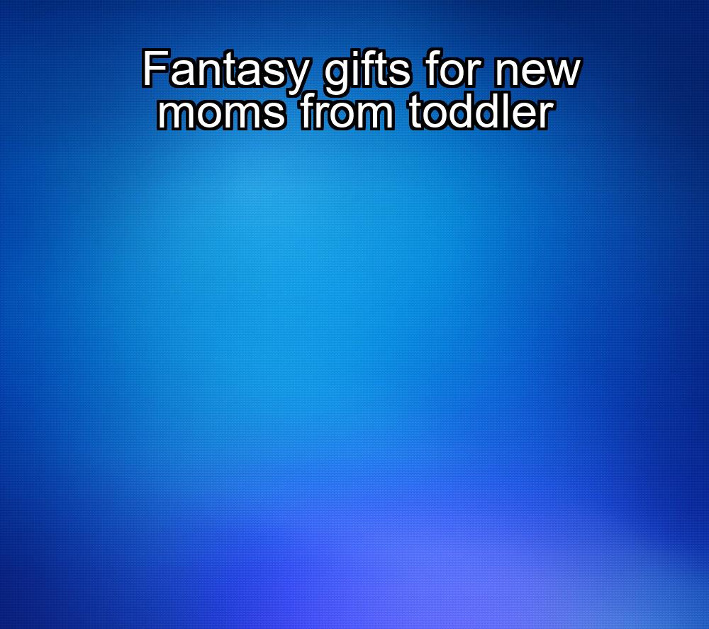 fantasy-gifts-for-new-moms-from-toddler-1737469895-1