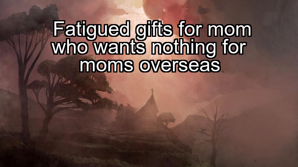 fatigued-gifts-for-mom-who-wants-nothing-for-moms-overseas-1737382216-1