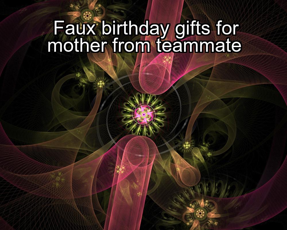 faux-birthday-gifts-for-mother-from-teammate-1737330026-1