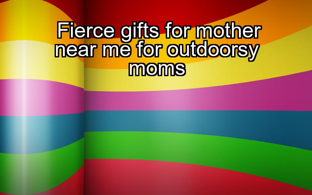 fierce-gifts-for-mother-near-me-for-outdoorsy-moms-1737393855-1