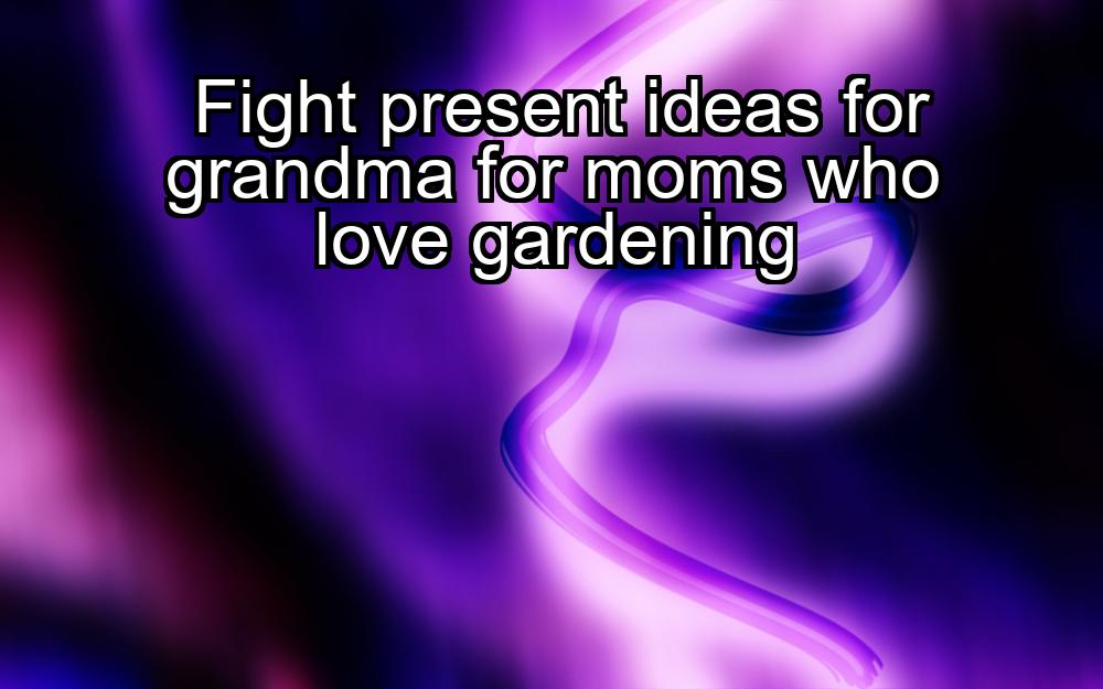 fight-present-ideas-for-grandma-for-moms-who-love-gardening-1737433583-1