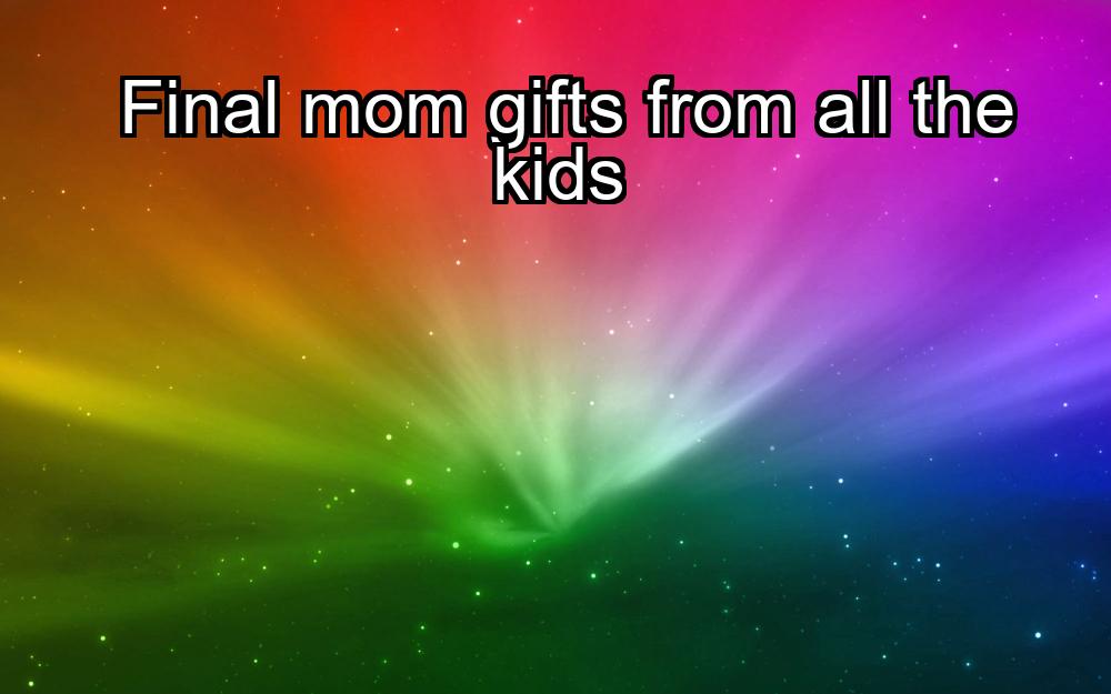 final-mom-gifts-from-all-the-kids-1737469550-1