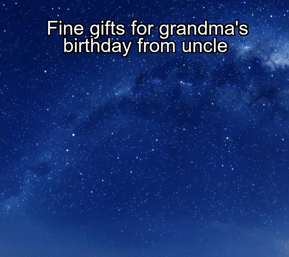 fine-gifts-for-grandmas-birthday-from-uncle-1737427573-1