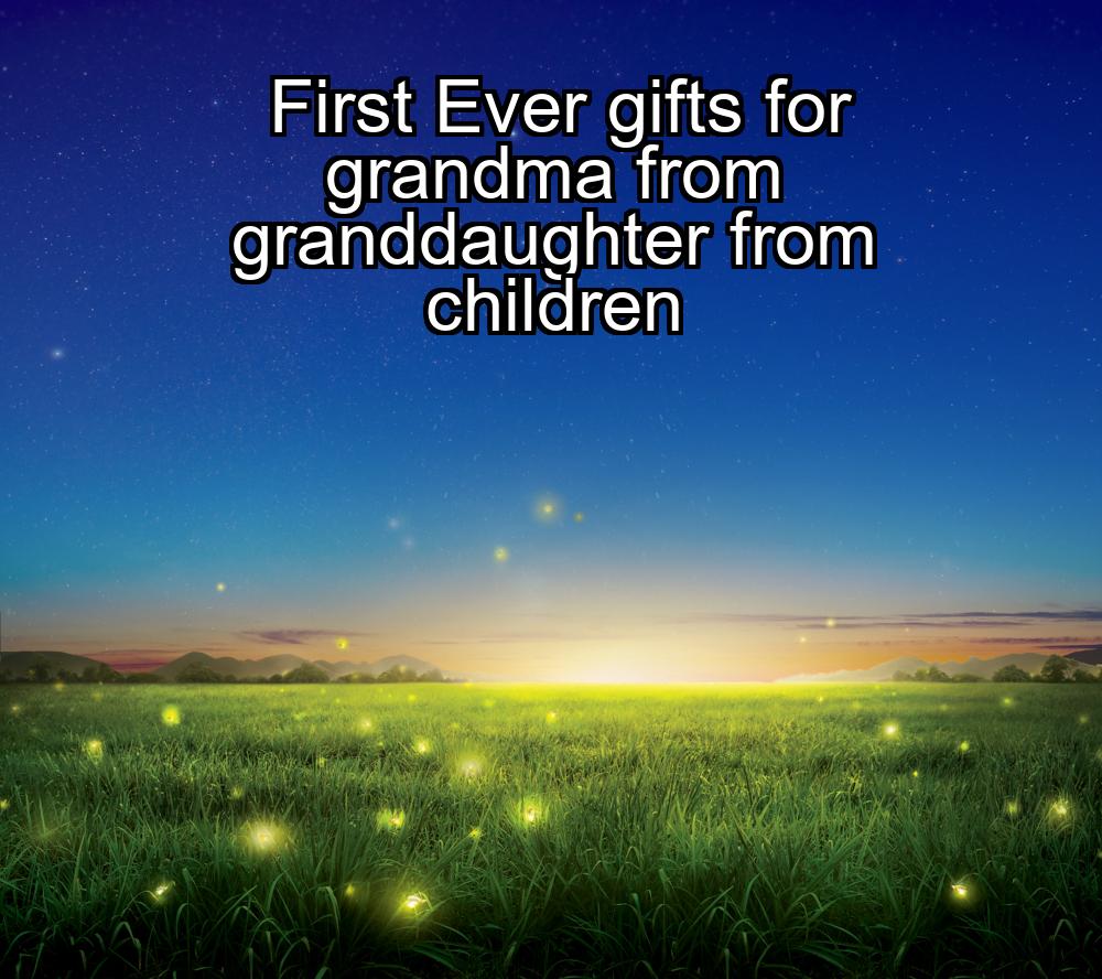 first-ever-gifts-for-grandma-from-granddaughter-from-children-1737462628-1