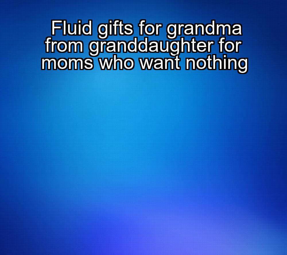 fluid-gifts-for-grandma-from-granddaughter-for-moms-who-want-nothing-1737472938-1