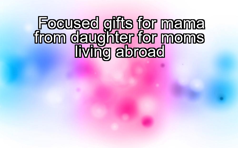 focused-gifts-for-mama-from-daughter-for-moms-living-abroad-1737380139-1