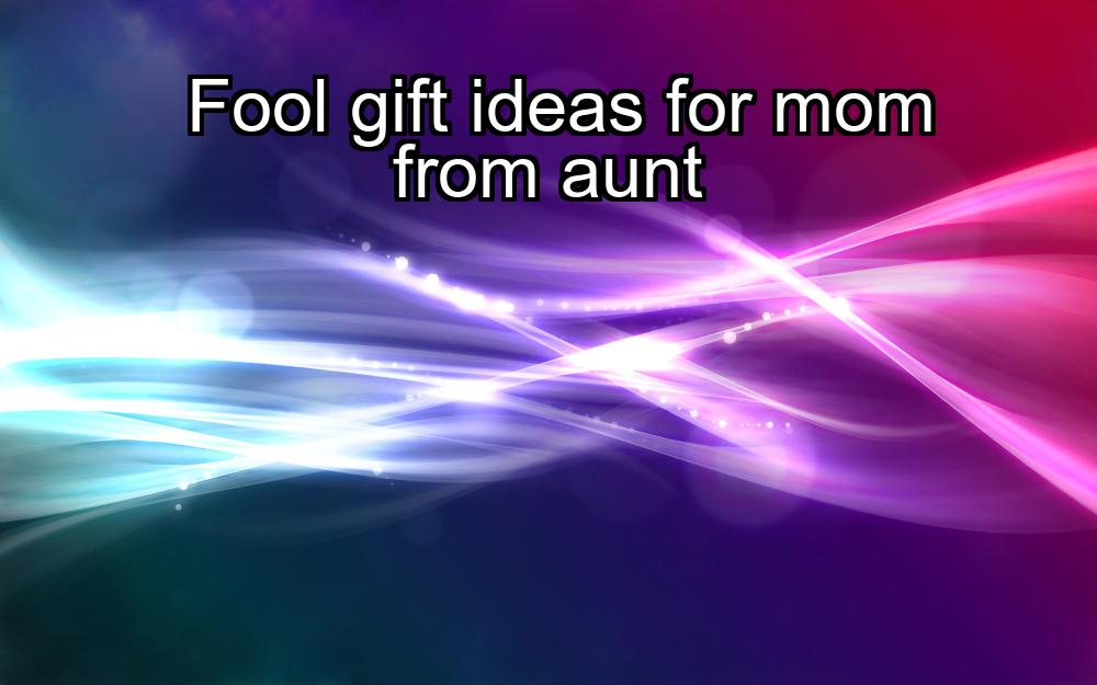 fool-gift-ideas-for-mom-from-aunt-1737459937-1