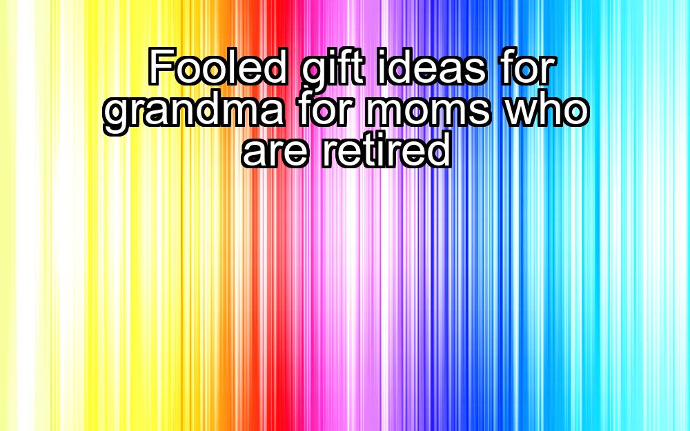 fooled-gift-ideas-for-grandma-for-moms-who-are-retired-1737431441-1