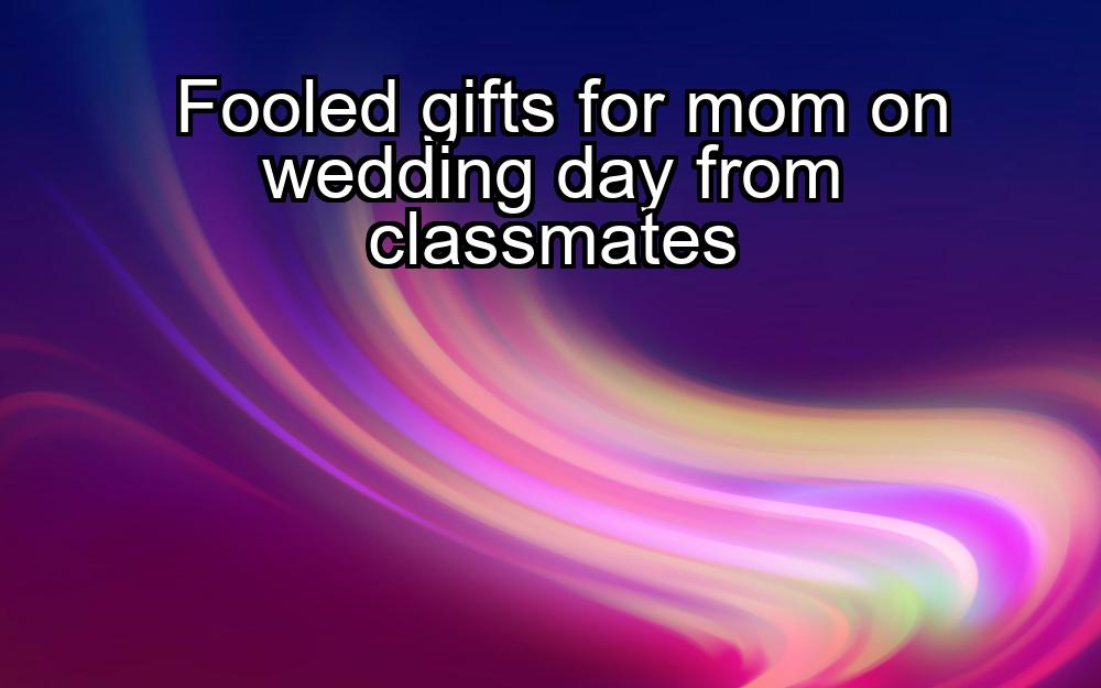 fooled-gifts-for-mom-on-wedding-day-from-classmates-1737342334-1