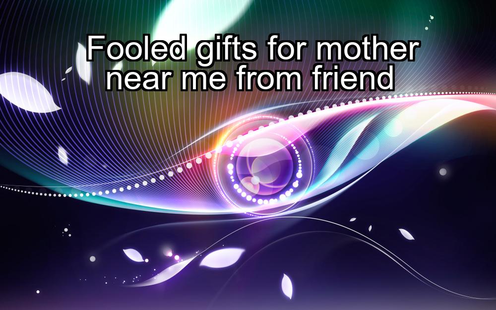 fooled-gifts-for-mother-near-me-from-friend-1737378093-1