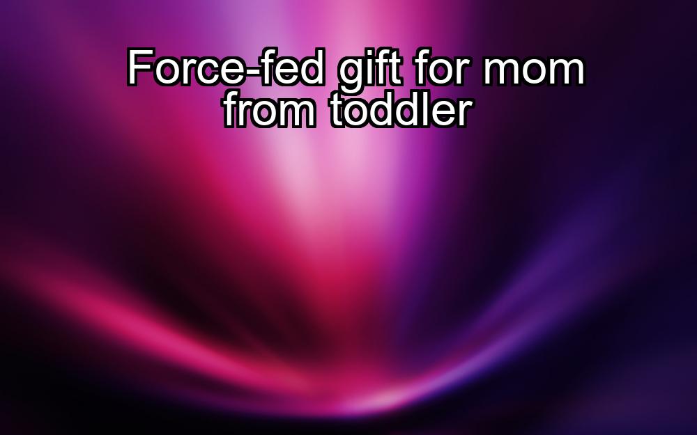 force-fed-gift-for-mom-from-toddler-1737357634-1