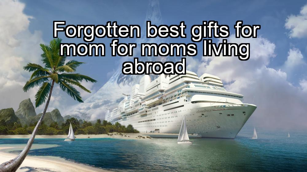 forgotten-best-gifts-for-mom-for-moms-living-abroad-1737387018-1