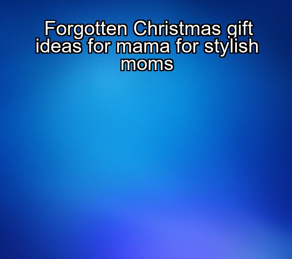 forgotten-christmas-gift-ideas-for-mama-for-stylish-moms-1737351923-1