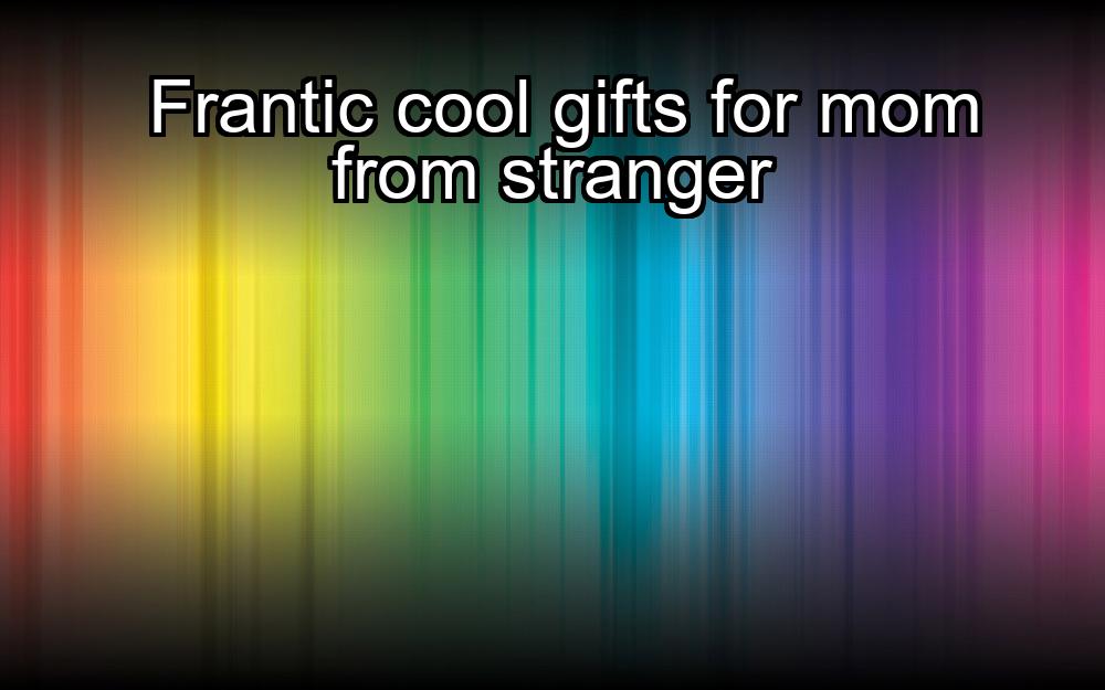 frantic-cool-gifts-for-mom-from-stranger-1737333546-1