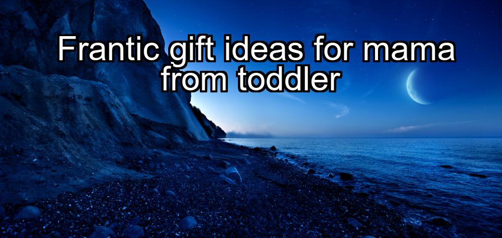 frantic-gift-ideas-for-mama-from-toddler-1737391220-1