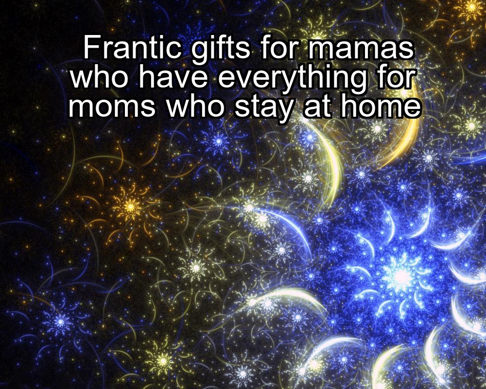 frantic-gifts-for-mamas-who-have-everything-for-moms-who-stay-at-home-1737345026-1