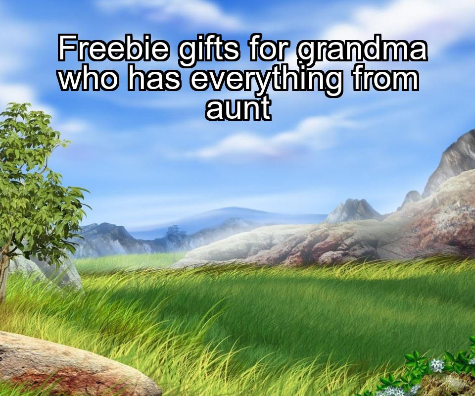 freebie-gifts-for-grandma-who-has-everything-from-aunt-1737458433-1