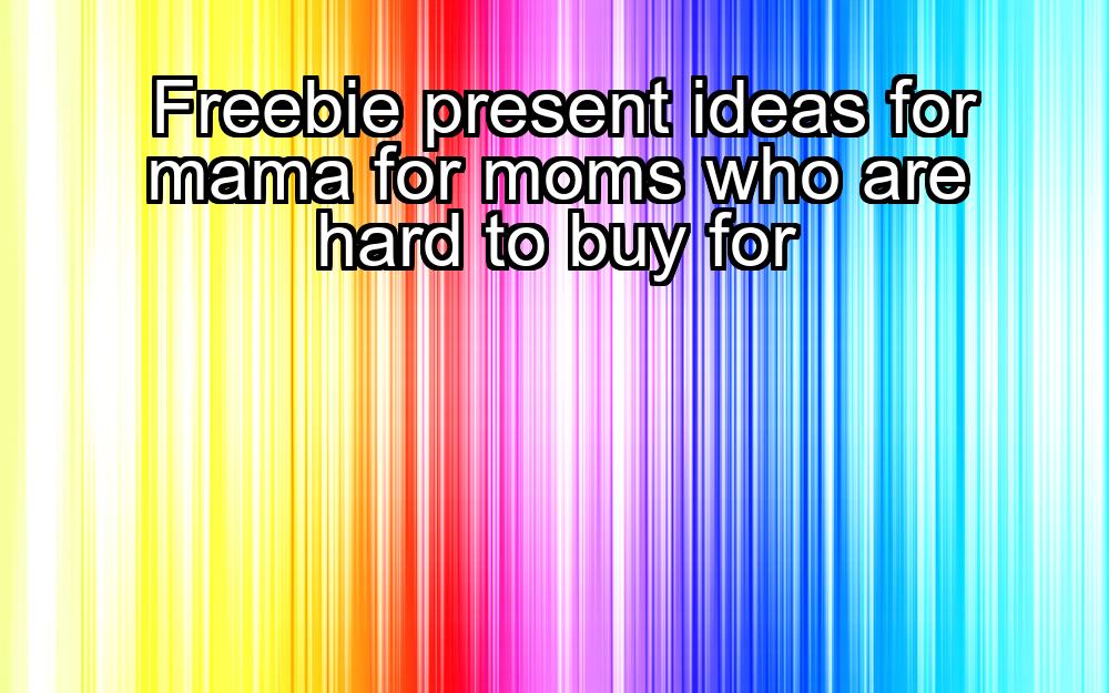 freebie-present-ideas-for-mama-for-moms-who-are-hard-to-buy-for-1737340840-1