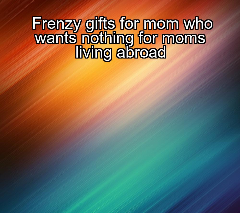 frenzy-gifts-for-mom-who-wants-nothing-for-moms-living-abroad-1737462625-1