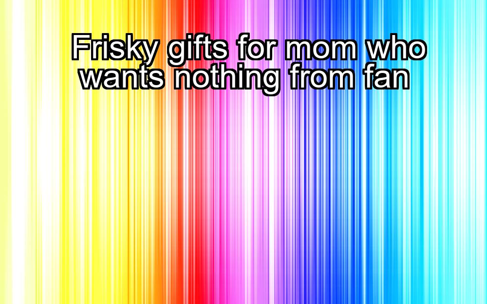 frisky-gifts-for-mom-who-wants-nothing-from-fan-1737363349-1