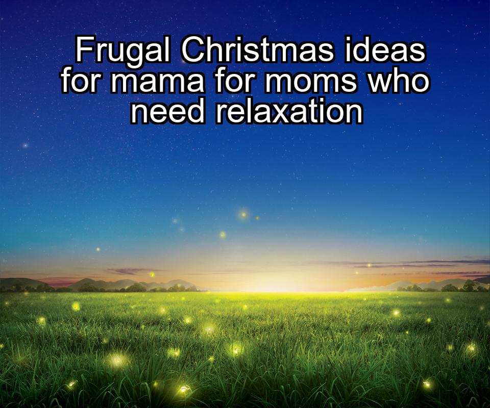 frugal-christmas-ideas-for-mama-for-moms-who-need-relaxation-1737477478-1