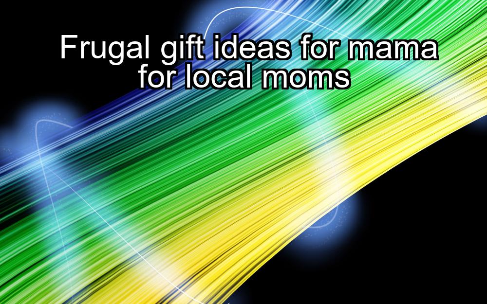 frugal-gift-ideas-for-mama-for-local-moms-1737374587-1