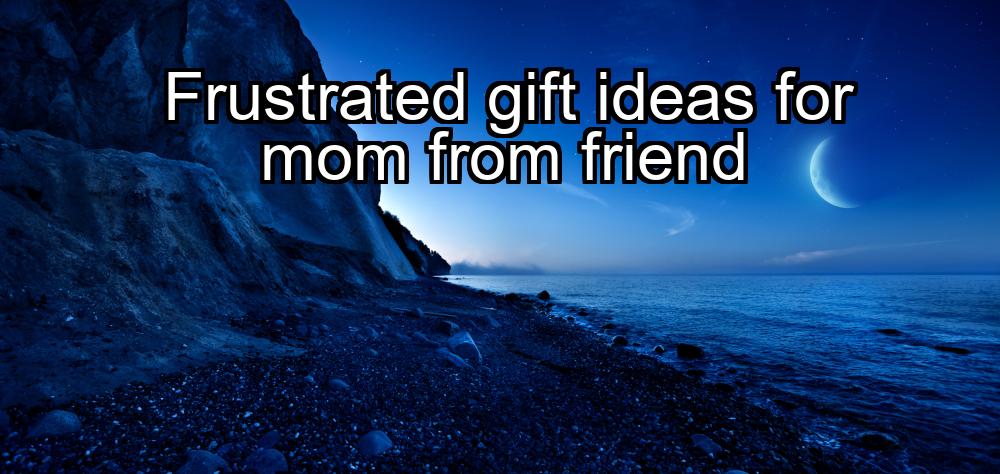 frustrated-gift-ideas-for-mom-from-friend-1737391224-1