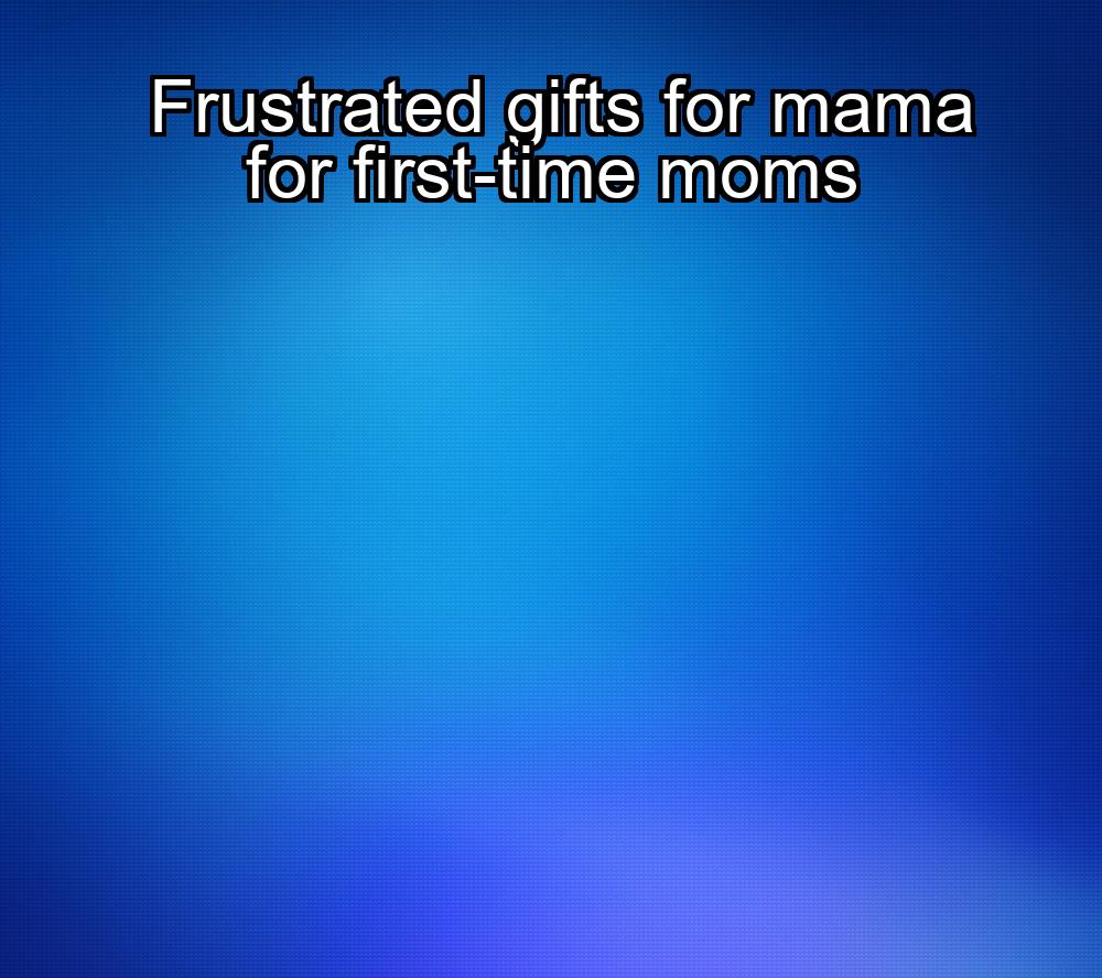 frustrated-gifts-for-mama-for-first-time-moms-1737341164-1